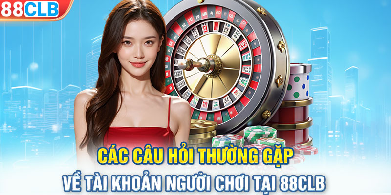 Các câu hỏi thường gặp về tài khoản người chơi tại 88CLB