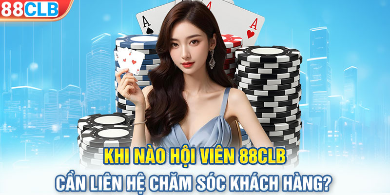 Khi nào hội viên 88CLB cần liên hệ chăm sóc khách hàng?