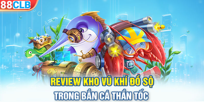 Review kho vũ khí đồ sộ trong bắn cá thần tốc