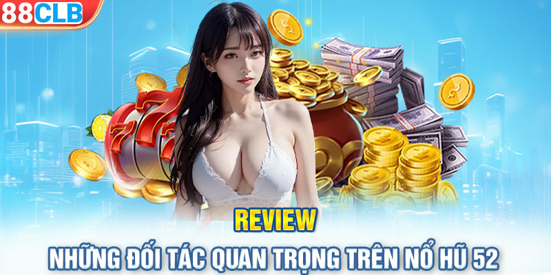 Review những đối tác quan trọng trên nổ hũ 52