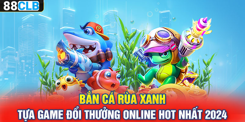 Bắn Cá Rùa Xanh – Tựa Game Đổi Thưởng Online Hot Nhất 2024