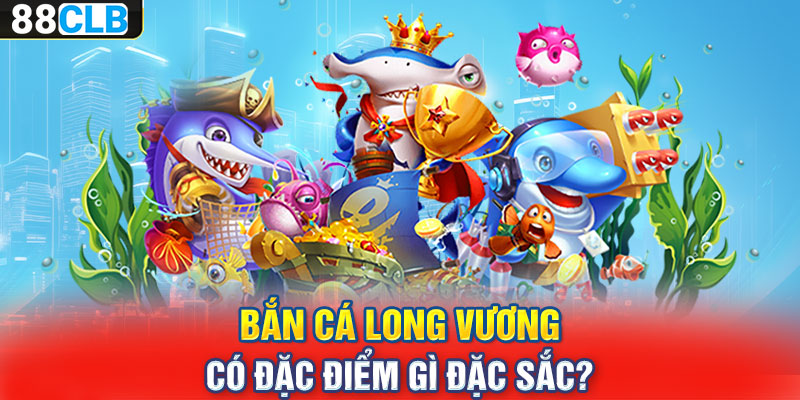 Bắn cá long vương có đặc điểm gì đặc sắc?