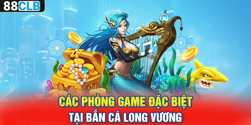 Các phòng game đặc biệt tại bắn cá long vương