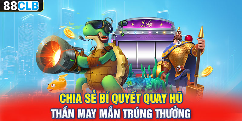 Chia sẻ bí quyết quay hũ thần may mắn trúng thưởng