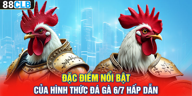 Đặc điểm nổi bật của hình thức đá gà 6/7 hấp dẫn