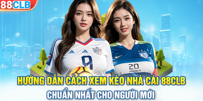 Hướng dẫn cách xem kèo nhà cái 88CLB chuẩn nhất cho người mới