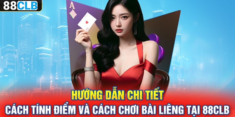 Hướng dẫn chi tiết cách tính điểm và cách chơi bài Liêng tại 88CLB