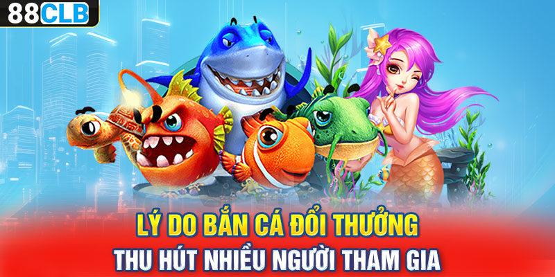 Lý do bắn cá đổi thưởng thu hút nhiều người tham gia