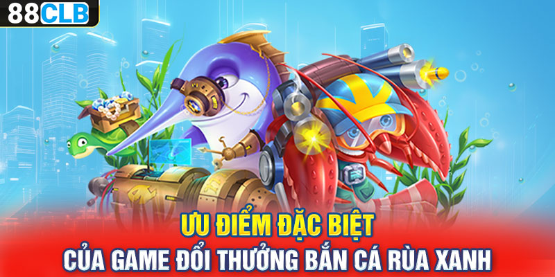 Ưu điểm đặc biệt của game đổi thưởng bắn cá rùa xanh