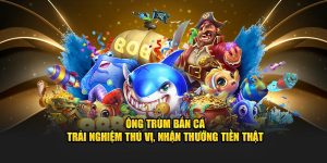 Ông Trùm Bắn Cá – Trải Nghiệm Thú Vị, Nhận Thưởng Tiền Thật